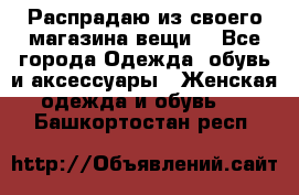 Распрадаю из своего магазина вещи  - Все города Одежда, обувь и аксессуары » Женская одежда и обувь   . Башкортостан респ.